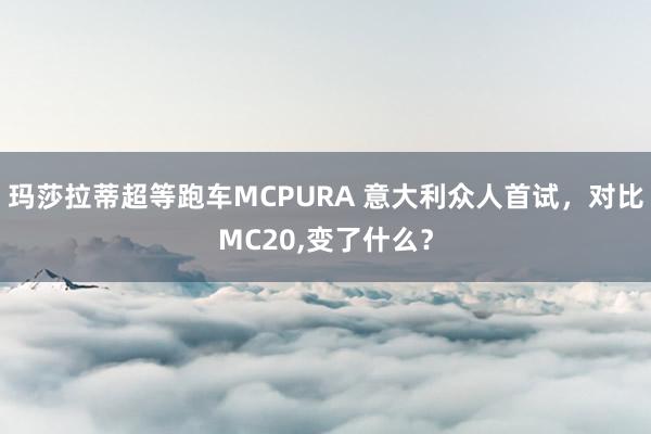 玛莎拉蒂超等跑车MCPURA 意大利众人首试，对比MC20,变了什么？